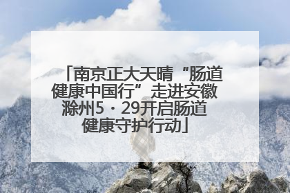 南京正大天晴“肠道健康中国行”走进安徽滁州5・29开启肠道健康守护行动