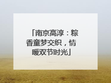 南京高淳：粽香童梦交织，情暖双节时光