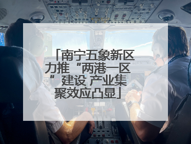 南宁五象新区力推“两港一区”建设 产业集聚效应凸显
