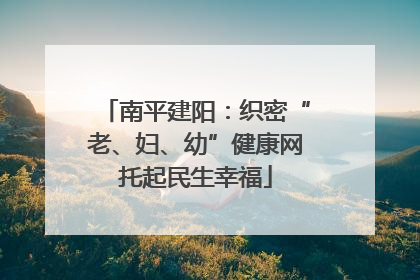 南平建阳：织密“老、妇、幼”健康网托起民生幸福