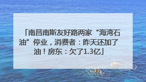 南昌南斯友好路两家“海湾石油”停业，消费者：昨天还加了油！房东：欠了1.3亿