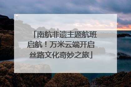 南航非遗主题航班启航！万米云端开启丝路文化奇妙之旅