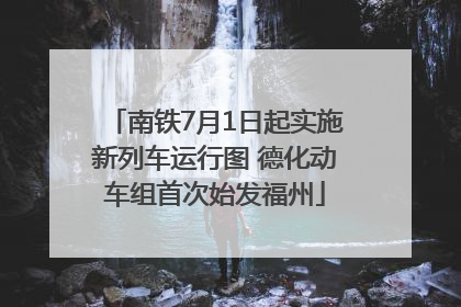 南铁7月1日起实施新列车运行图 德化动车组首次始发福州