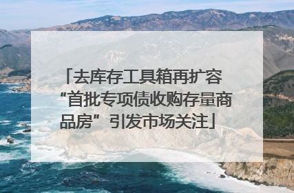 去库存工具箱再扩容 “首批专项债收购存量商品房”引发市场关注