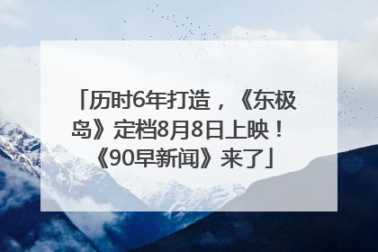 历时6年打造，《东极岛》定档8月8日上映！《90早新闻》来了