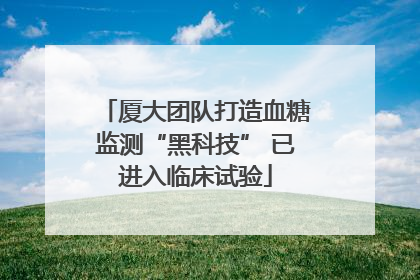 厦大团队打造血糖监测“黑科技” 已进入临床试验