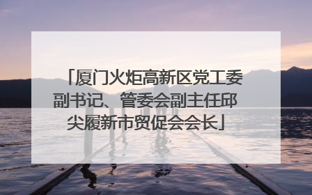 厦门火炬高新区党工委副书记、管委会副主任邱尖履新市贸促会会长