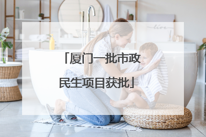 厦门一批市政民生项目获批