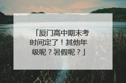 厦门高中期末考时间定了！其他年级呢？暑假呢？