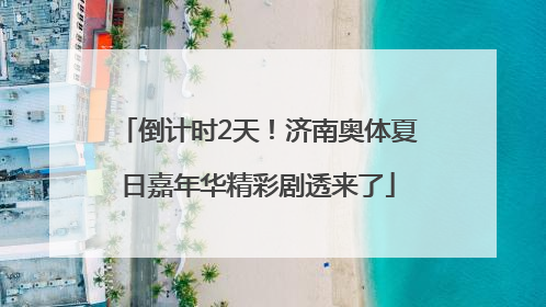 倒计时2天！济南奥体夏日嘉年华精彩剧透来了