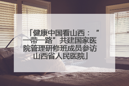 健康中国看山西：“一带一路”共建国家医院管理研修班成员参访山西省人民医院