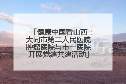 健康中国看山西：大同市第二人民医院肿瘤医院与市一医院开展党建共建活动