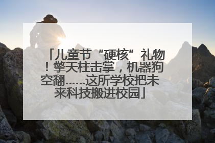 儿童节“硬核”礼物！擎天柱击掌，机器狗空翻……这所学校把未来科技搬进校园