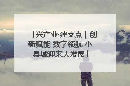 兴产业·建支点｜创新赋能 数字领航 小县城迎来大发展