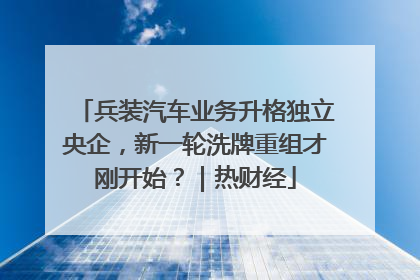 兵装汽车业务升格独立央企，新一轮洗牌重组才刚开始？｜热财经