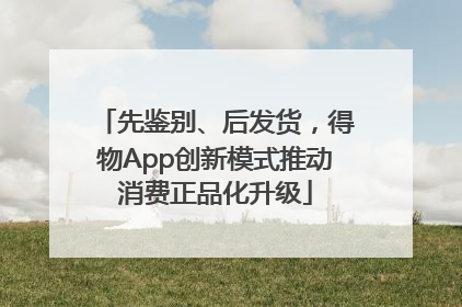 先鉴别、后发货，得物App创新模式推动消费正品化升级