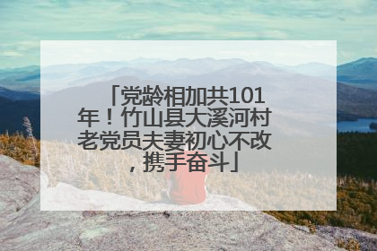 党龄相加共101年！竹山县大溪河村老党员夫妻初心不改，携手奋斗