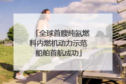 全球首艘纯氨燃料内燃机动力示范船舶首航成功