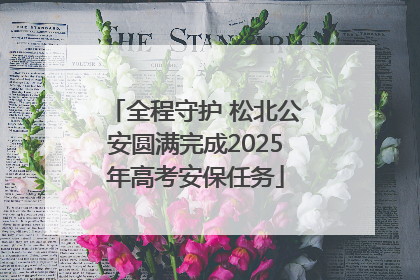 全程守护 松北公安圆满完成2025年高考安保任务