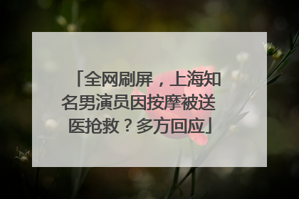 全网刷屏，上海知名男演员因按摩被送医抢救？多方回应