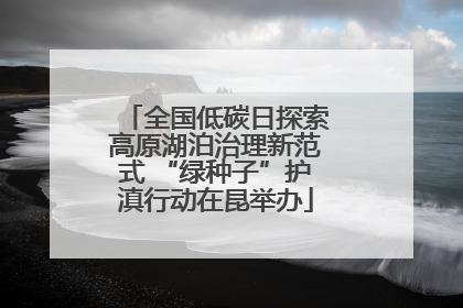 全国低碳日探索高原湖泊治理新范式 “绿种子”护滇行动在昆举办
