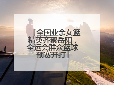 全国业余女篮精英齐聚岳阳，全运会群众篮球预赛开打