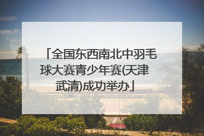 全国东西南北中羽毛球大赛青少年赛(天津武清)成功举办