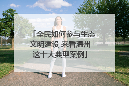 全民如何参与生态文明建设 来看温州这十大典型案例