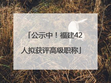 公示中！福建42人拟获评高级职称