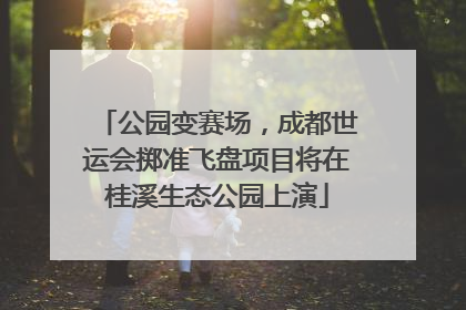 公园变赛场，成都世运会掷准飞盘项目将在桂溪生态公园上演