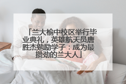 兰大榆中校区举行毕业典礼，英雄航天员唐胜杰勉励学子：成为最攒劲的兰大人