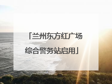 兰州东方红广场综合警务站启用