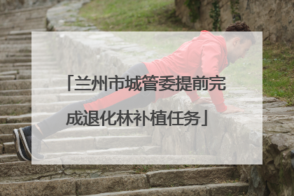 兰州市城管委提前完成退化林补植任务