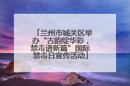 兰州市城关区举办“古韵绽华彩，禁毒谱新篇”国际禁毒日宣传活动