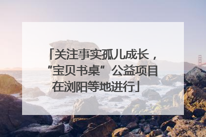 关注事实孤儿成长，“宝贝书桌”公益项目在浏阳等地进行