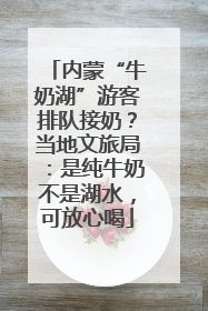 内蒙“牛奶湖”游客排队接奶？当地文旅局：是纯牛奶不是湖水，可放心喝
