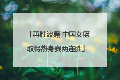 再胜波黑 中国女篮取得热身赛两连胜