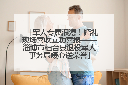 军人专属浪漫！婚礼现场喜收立功喜报——淄博市桓台县退役军人事务局暖心送荣誉