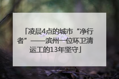 凌晨4点的城市“净行者”——滨州一位环卫清运工的13年坚守