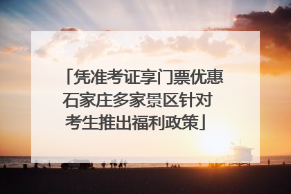 凭准考证享门票优惠 石家庄多家景区针对考生推出福利政策