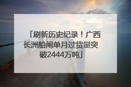 刷新历史纪录！广西长洲船闸单月过货量突破2444万吨