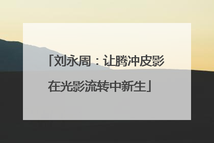 刘永周：让腾冲皮影在光影流转中新生