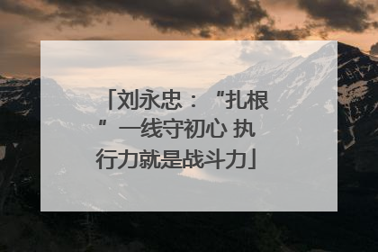 刘永忠：“扎根”一线守初心 执行力就是战斗力