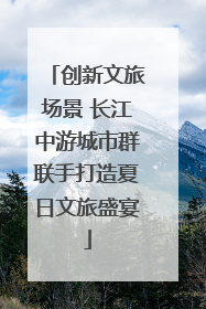 创新文旅场景 长江中游城市群联手打造夏日文旅盛宴