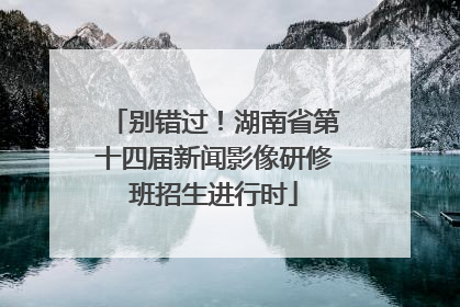 别错过！湖南省第十四届新闻影像研修班招生进行时
