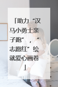 助力“汉马小勇士亲子跑”，“志愿红”绘就爱心画卷