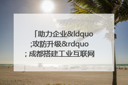 助力企业“攻防升级” 成都搭建工业互联网安全供需对接平台