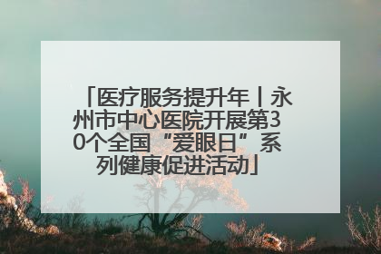 医疗服务提升年丨永州市中心医院开展第30个全国“爱眼日”系列健康促进活动