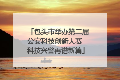 包头市举办第二届公安科技创新大赛 科技兴警再谱新篇