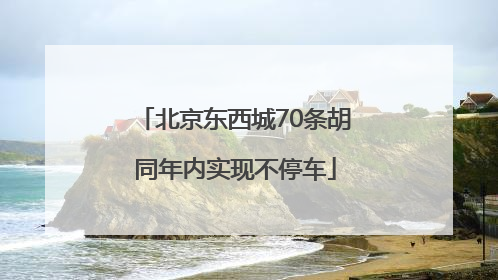 北京东西城70条胡同年内实现不停车